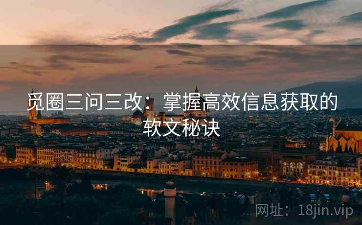 觅圈三问三改：掌握高效信息获取的软文秘诀