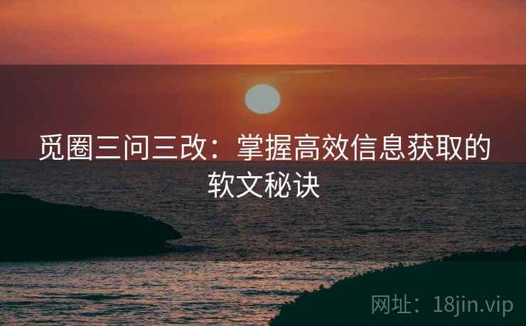 觅圈三问三改：掌握高效信息获取的软文秘诀