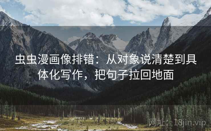 虫虫漫画像排错：从对象说清楚到具体化写作，把句子拉回地面