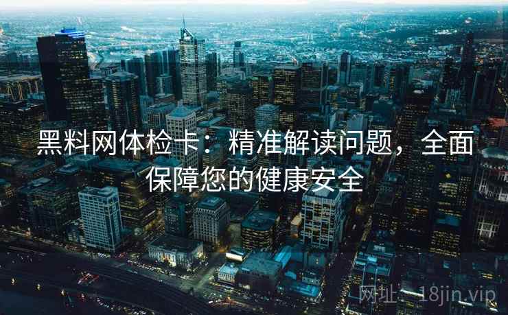 黑料网体检卡：精准解读问题，全面保障您的健康安全