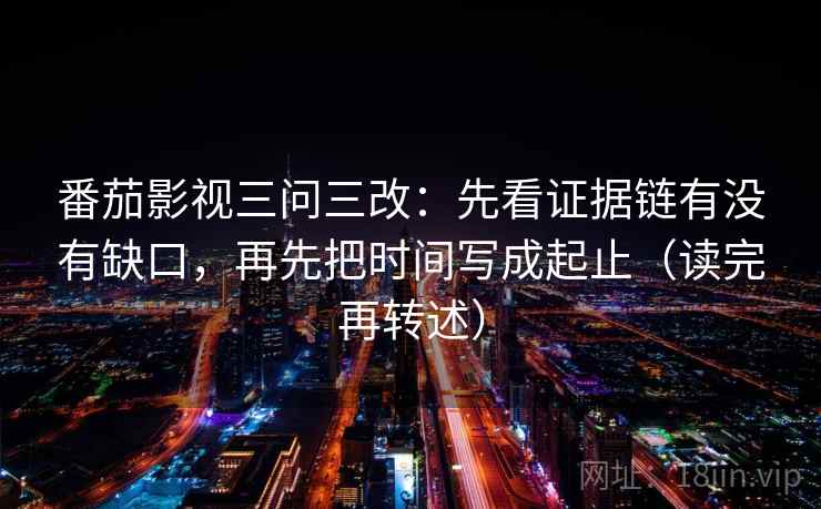 番茄影视三问三改：先看证据链有没有缺口，再先把时间写成起止（读完再转述）