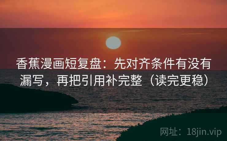 香蕉漫画短复盘：先对齐条件有没有漏写，再把引用补完整（读完更稳）