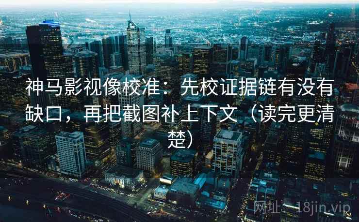 神马影视像校准：先校证据链有没有缺口，再把截图补上下文（读完更清楚）