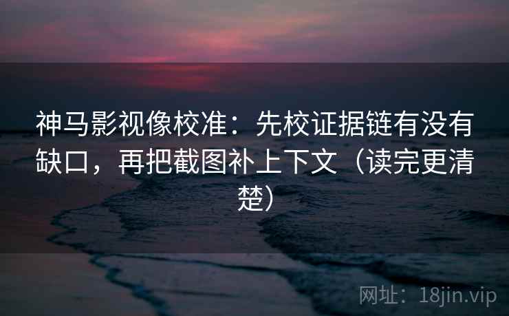 神马影视像校准：先校证据链有没有缺口，再把截图补上下文（读完更清楚）