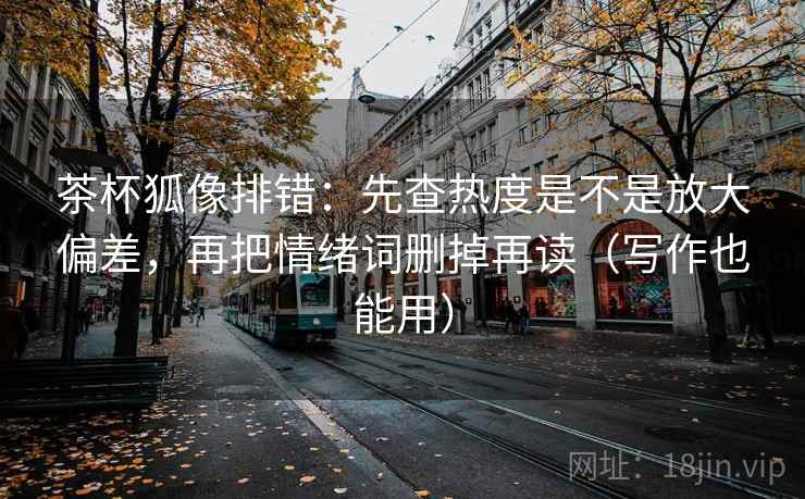 茶杯狐像排错：先查热度是不是放大偏差，再把情绪词删掉再读（写作也能用）