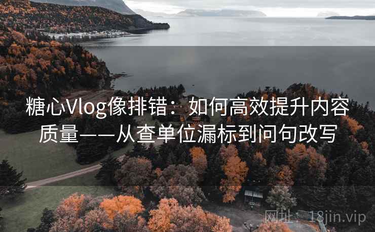 糖心Vlog像排错：如何高效提升内容质量——从查单位漏标到问句改写