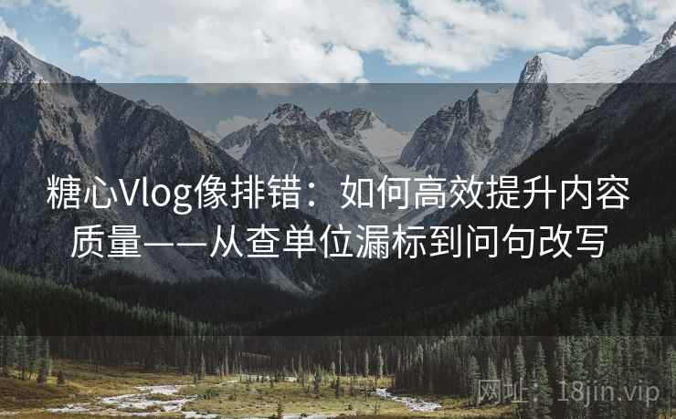 糖心Vlog像排错：如何高效提升内容质量——从查单位漏标到问句改写