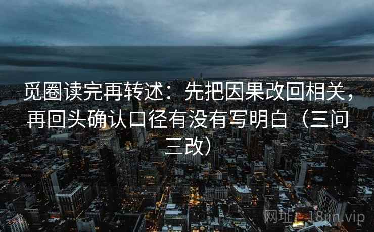 觅圈读完再转述：先把因果改回相关，再回头确认口径有没有写明白（三问三改）