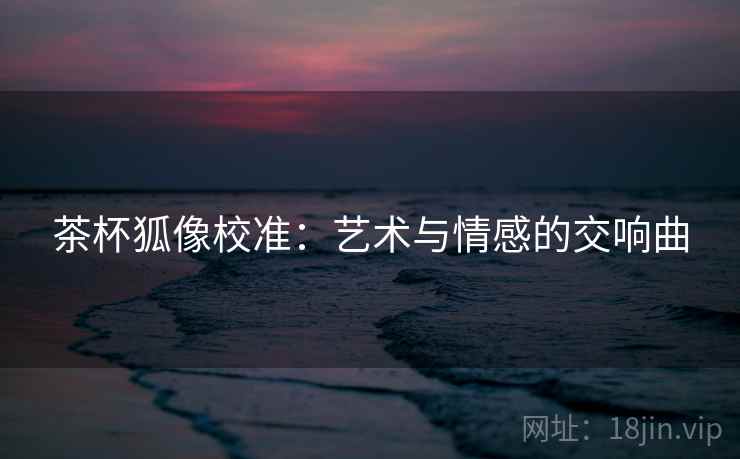 茶杯狐像校准：艺术与情感的交响曲