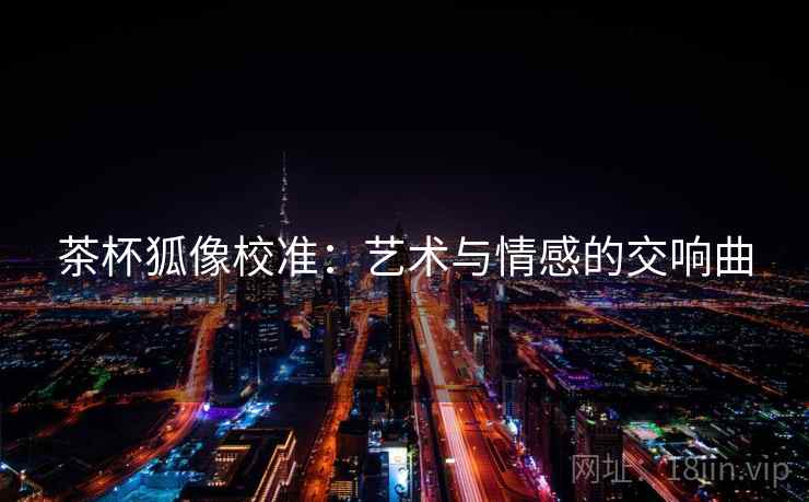 茶杯狐像校准：艺术与情感的交响曲