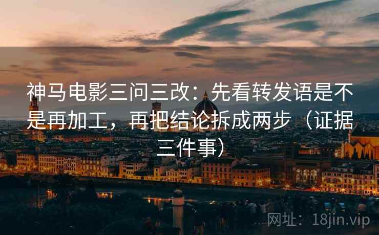 神马电影三问三改：先看转发语是不是再加工，再把结论拆成两步（证据三件事）