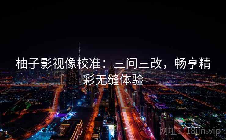 柚子影视像校准：三问三改，畅享精彩无缝体验