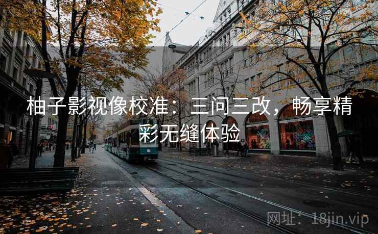 柚子影视像校准：三问三改，畅享精彩无缝体验