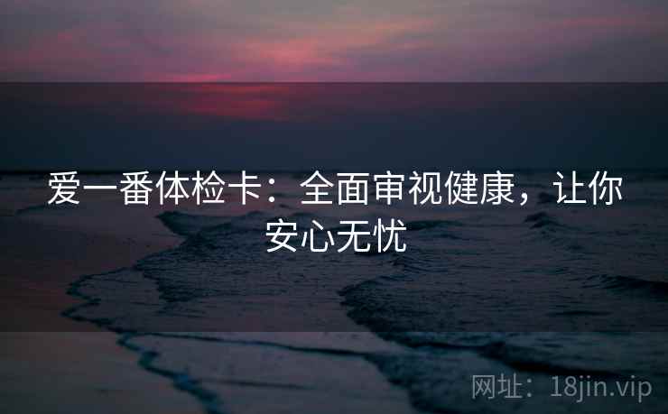 爱一番体检卡：全面审视健康，让你安心无忧