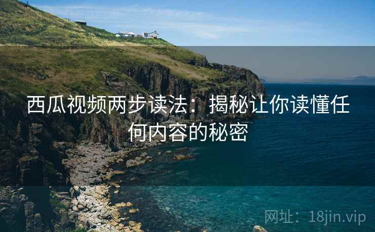 西瓜视频两步读法：揭秘让你读懂任何内容的秘密