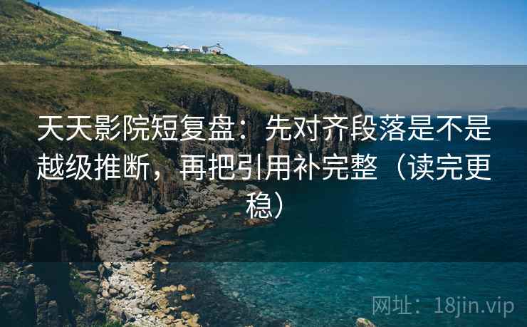 天天影院短复盘：先对齐段落是不是越级推断，再把引用补完整（读完更稳）