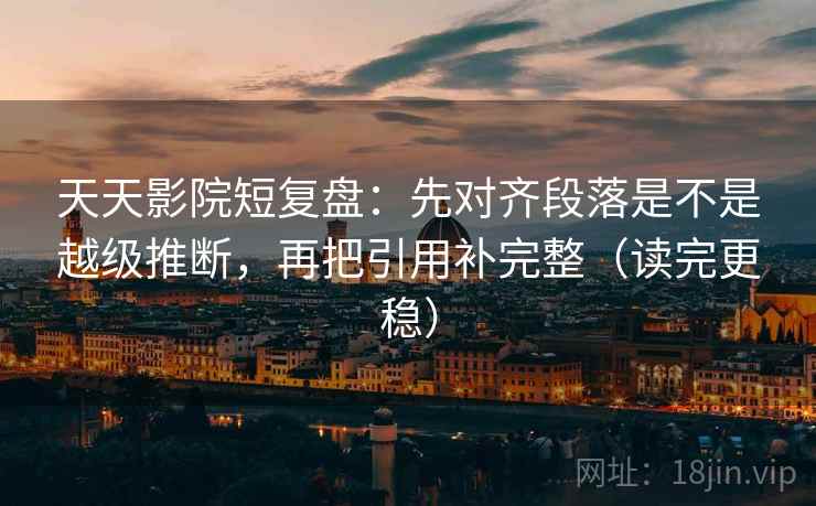 天天影院短复盘：先对齐段落是不是越级推断，再把引用补完整（读完更稳）
