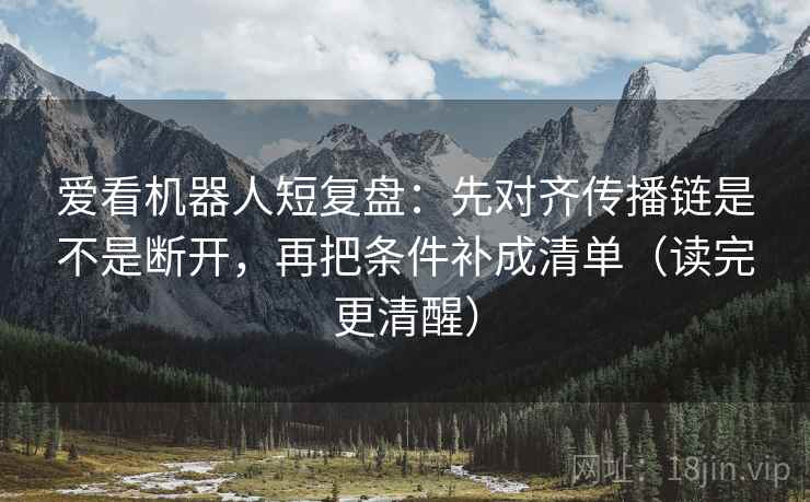 爱看机器人短复盘：先对齐传播链是不是断开，再把条件补成清单（读完更清醒）