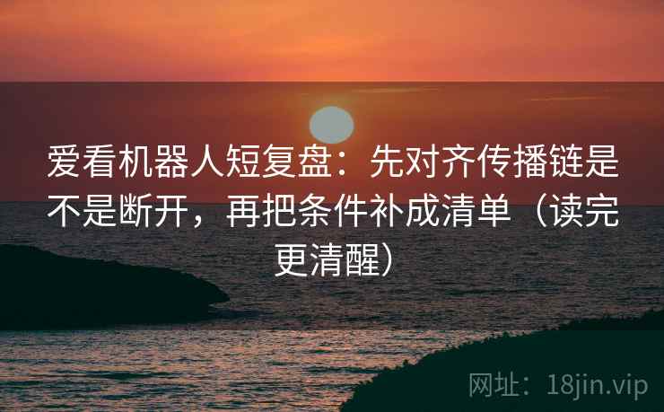 爱看机器人短复盘：先对齐传播链是不是断开，再把条件补成清单（读完更清醒）
