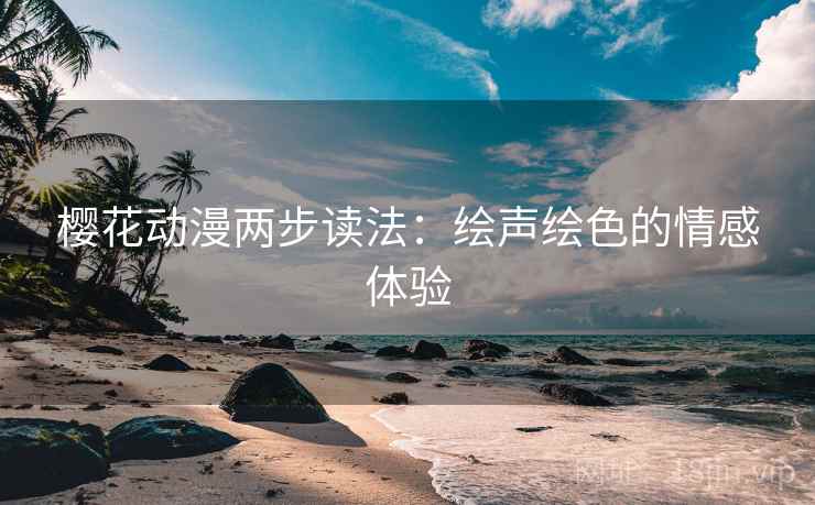 樱花动漫两步读法：绘声绘色的情感体验