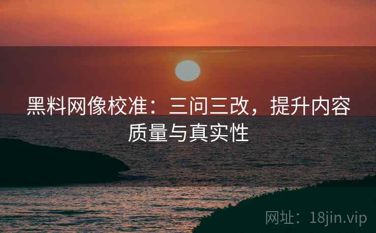 黑料网像校准：三问三改，提升内容质量与真实性