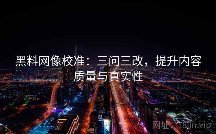 黑料网像校准：三问三改，提升内容质量与真实性