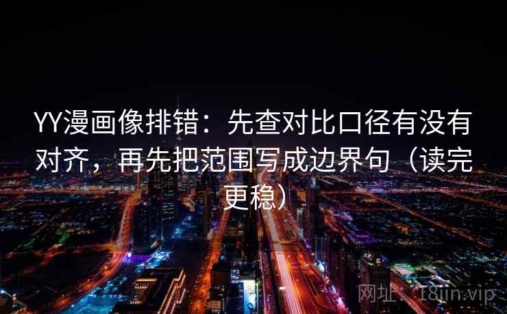 YY漫画像排错：先查对比口径有没有对齐，再先把范围写成边界句（读完更稳）