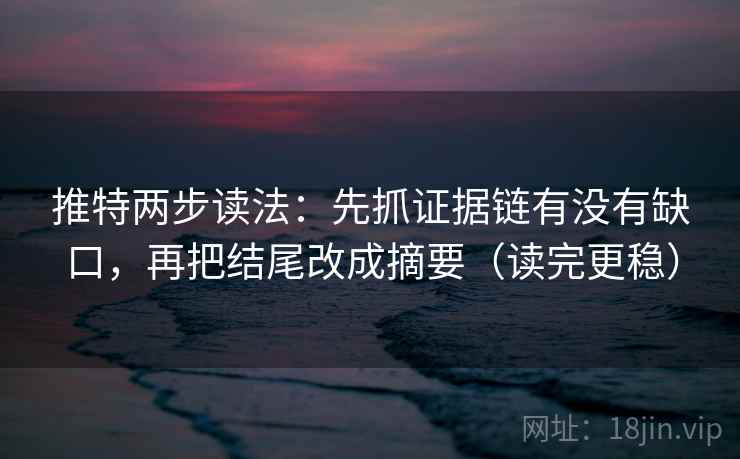 推特两步读法：先抓证据链有没有缺口，再把结尾改成摘要（读完更稳）