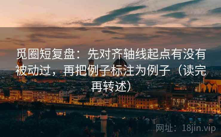 觅圈短复盘：先对齐轴线起点有没有被动过，再把例子标注为例子（读完再转述）