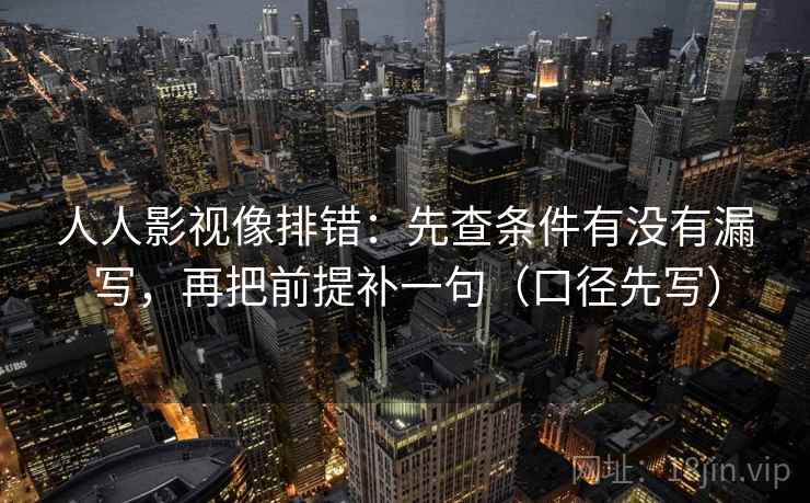 人人影视像排错：先查条件有没有漏写，再把前提补一句（口径先写）