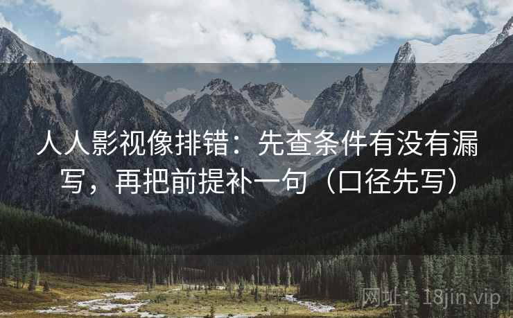 人人影视像排错：先查条件有没有漏写，再把前提补一句（口径先写）