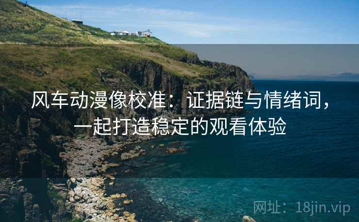 风车动漫像校准：证据链与情绪词，一起打造稳定的观看体验