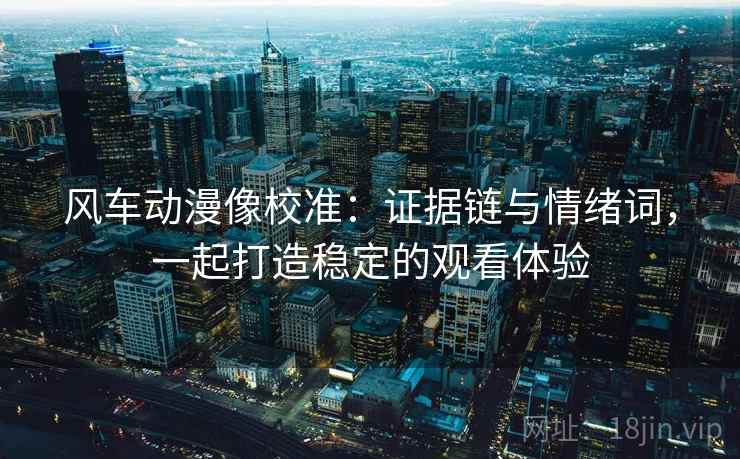 风车动漫像校准：证据链与情绪词，一起打造稳定的观看体验