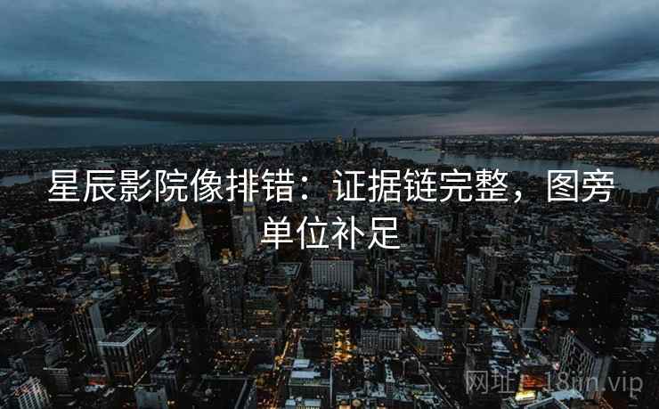 星辰影院像排错：证据链完整，图旁单位补足