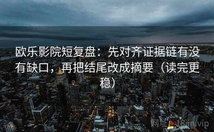 欧乐影院短复盘：先对齐证据链有没有缺口，再把结尾改成摘要（读完更稳）