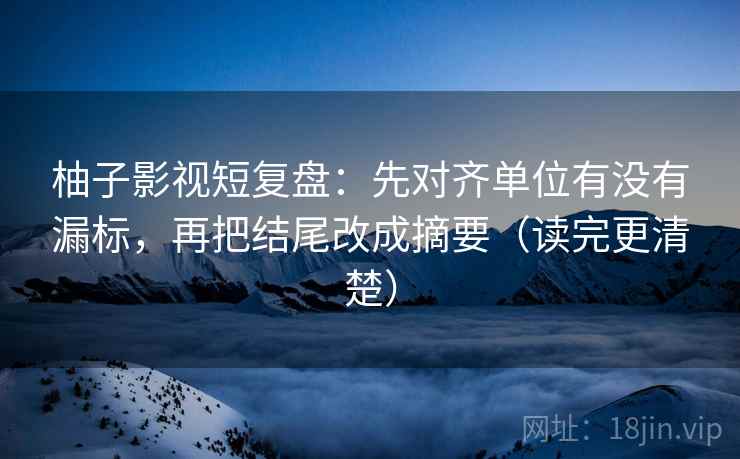 柚子影视短复盘：先对齐单位有没有漏标，再把结尾改成摘要（读完更清楚）