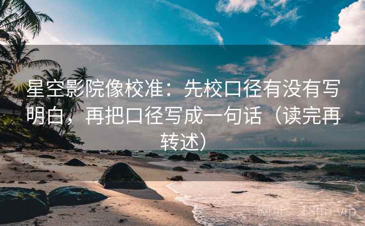 星空影院像校准：先校口径有没有写明白，再把口径写成一句话（读完再转述）