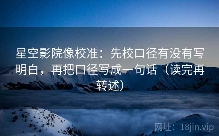 星空影院像校准:先校口径有没有写明白,再把口径写成一句话(读完再转述) 星空影院像校准:先校口径有没有写明白,再把口径写成一句话(读完再转述)