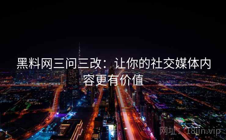 黑料网三问三改：让你的社交媒体内容更有价值