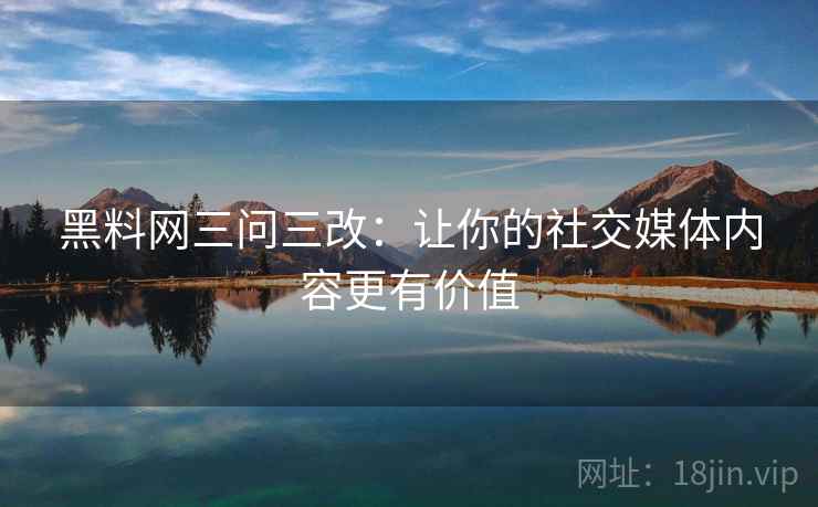 黑料网三问三改：让你的社交媒体内容更有价值