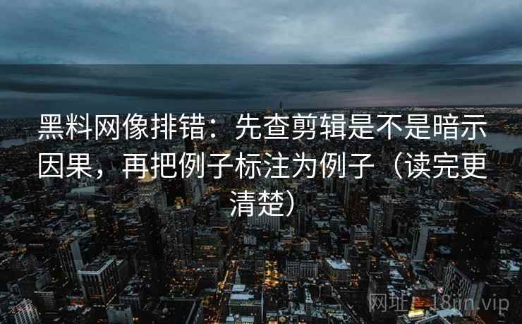 黑料网像排错：先查剪辑是不是暗示因果，再把例子标注为例子（读完更清楚）