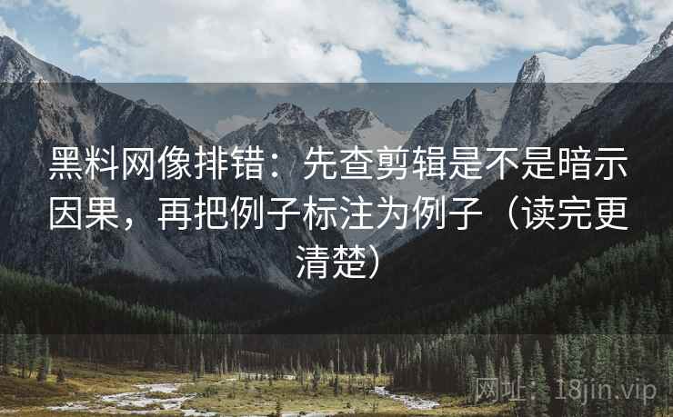 黑料网像排错：先查剪辑是不是暗示因果，再把例子标注为例子（读完更清楚）