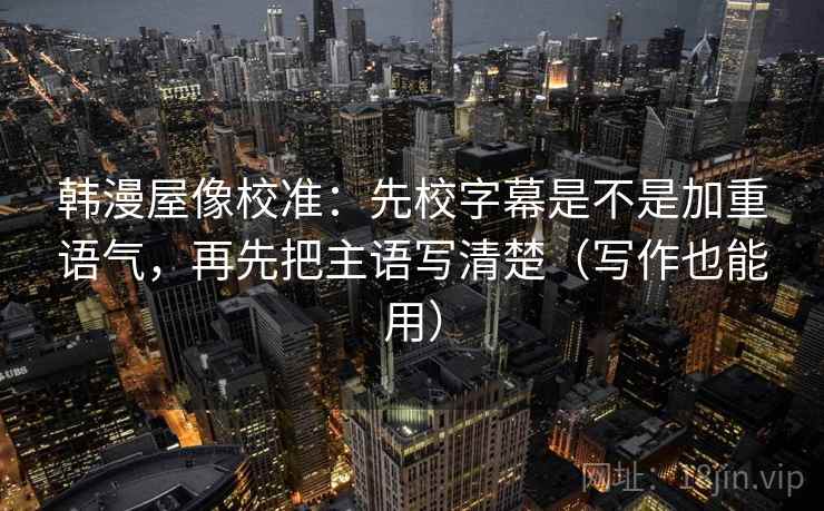 韩漫屋像校准:先校字幕是不是加重语气,再先把主语写清楚(写作也能用) 韩漫屋像校准:先校字幕是不是加重语气,再先把主语写清楚(写作也能用)