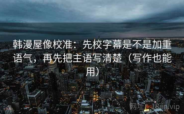 韩漫屋像校准：先校字幕是不是加重语气，再先把主语写清楚（写作也能用）