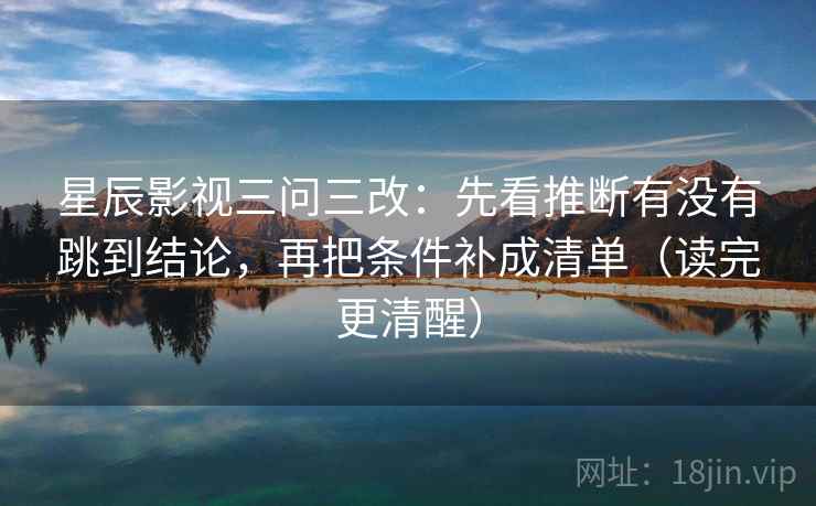 星辰影视三问三改：先看推断有没有跳到结论，再把条件补成清单（读完更清醒）