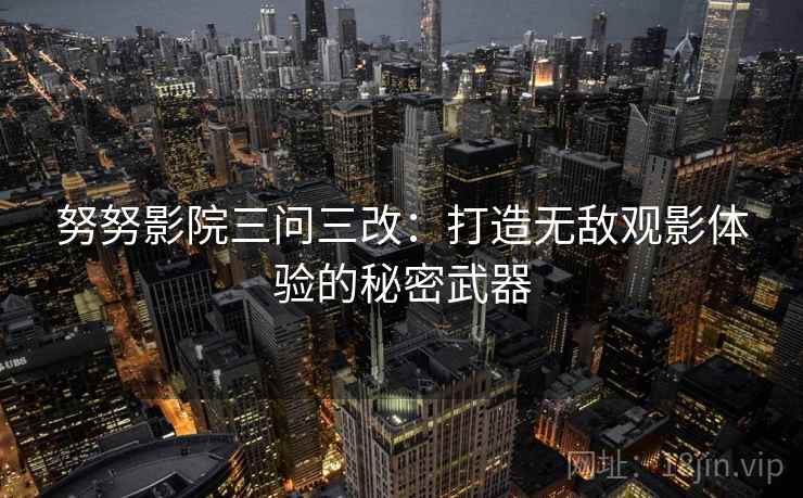 努努影院三问三改：打造无敌观影体验的秘密武器