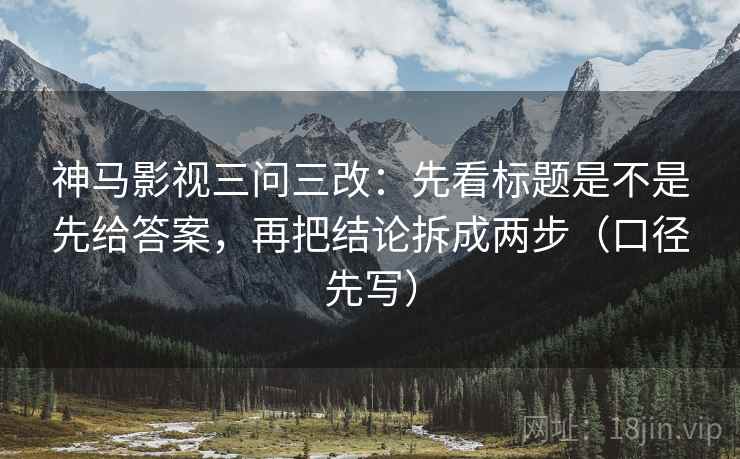 神马影视三问三改：先看标题是不是先给答案，再把结论拆成两步（口径先写）