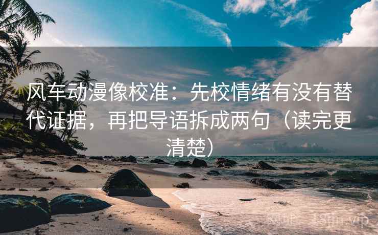 风车动漫像校准：先校情绪有没有替代证据，再把导语拆成两句（读完更清楚）
