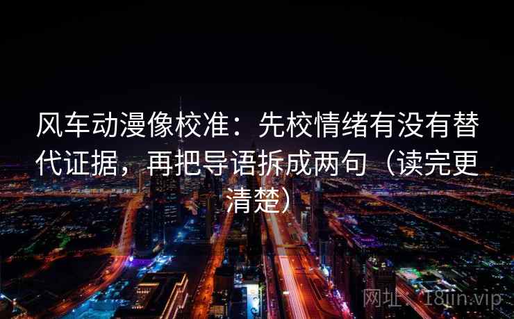 风车动漫像校准：先校情绪有没有替代证据，再把导语拆成两句（读完更清楚）