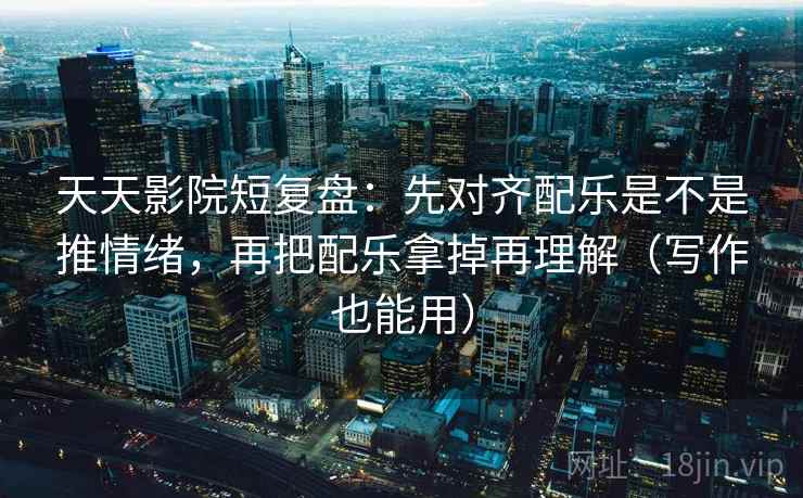 天天影院短复盘：先对齐配乐是不是推情绪，再把配乐拿掉再理解（写作也能用）